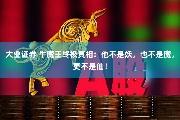 大业证券 牛魔王终极真相：他不是妖，也不是魔，更不是仙！