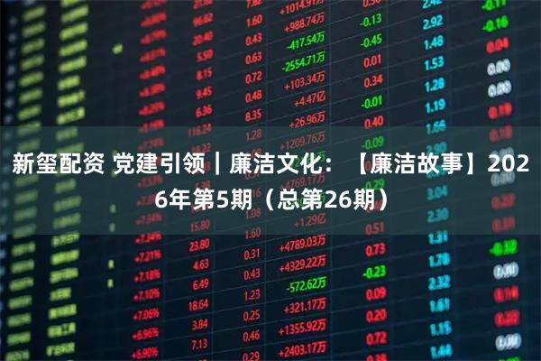 新玺配资 党建引领|廉洁文化:【廉洁故事】2026年第5期(总第26期)