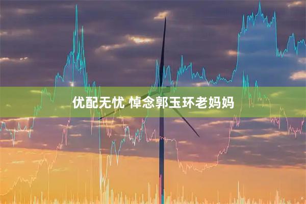 优配无忧 悼念郭玉环老妈妈