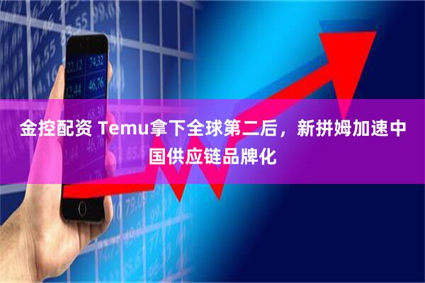 金控配资 Temu拿下全球第二后,新拼姆加速中国供应链品牌化