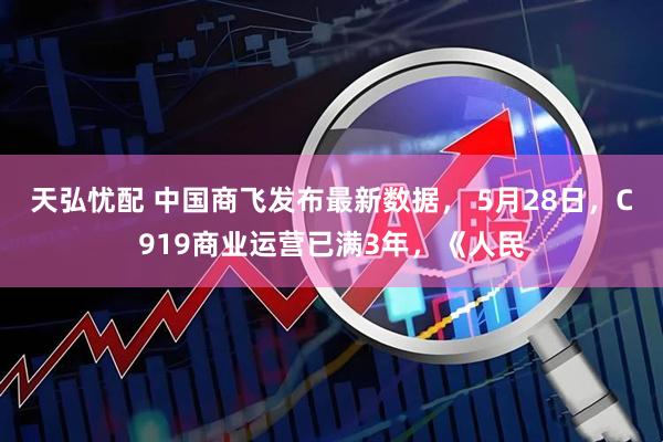 天弘忧配 中国商飞发布最新数据, 5月28日,C919商业运营已满3年,《人民
