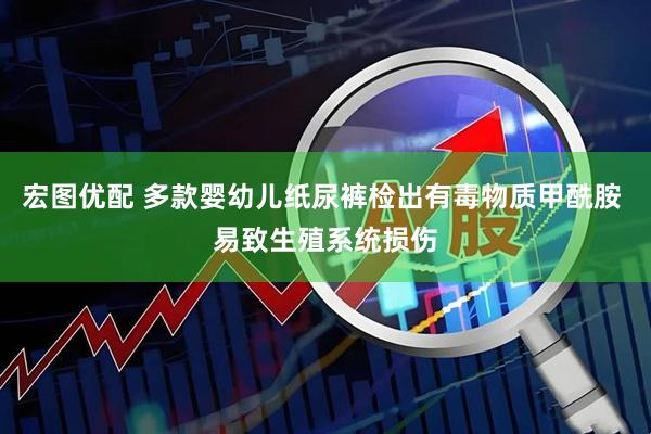 宏图优配 多款婴幼儿纸尿裤检出有毒物质甲酰胺 易致生殖系统损伤