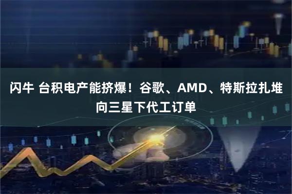 闪牛 台积电产能挤爆！谷歌、AMD、特斯拉扎堆向三星下代工订单
