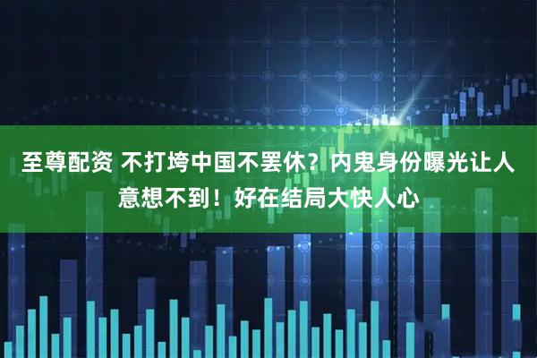 至尊配资 不打垮中国不罢休？内鬼身份曝光让人意想不到！好在结局大快人心