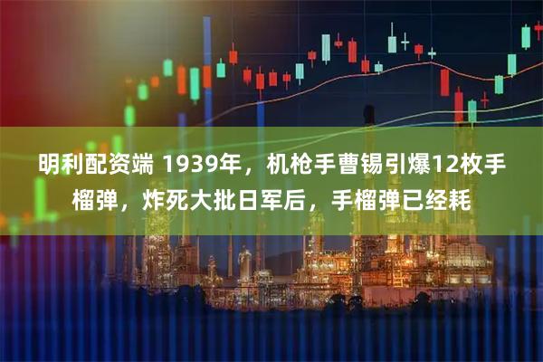明利配资端 1939年，机枪手曹锡引爆12枚手榴弹，炸死大批日军后，手榴弹已经耗