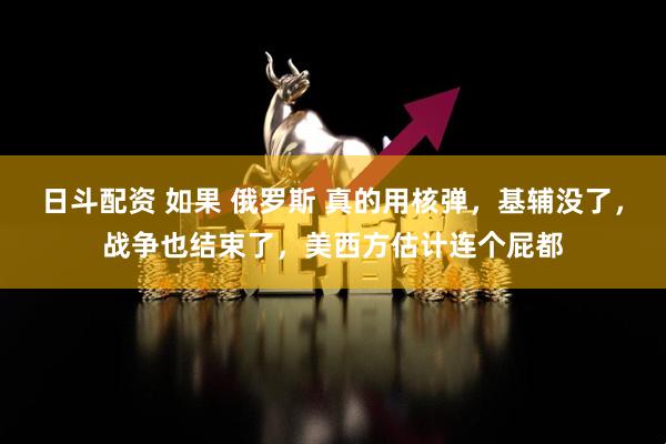 日斗配资 如果 俄罗斯 真的用核弹,基辅没了,战争也结束了,美西方估计连个屁都