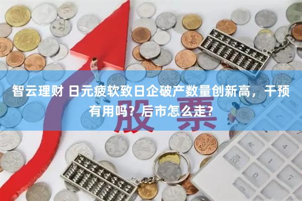 智云理财 日元疲软致日企破产数量创新高，干预有用吗？后市怎么走？