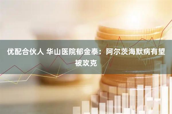 优配合伙人 华山医院郁金泰：阿尔茨海默病有望被攻克