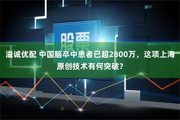 溢诚优配 中国脑卒中患者已超2800万，这项上海原创技术有何突破？
