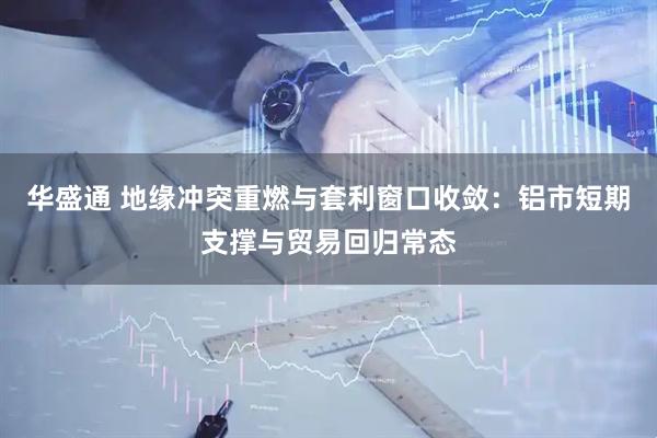 华盛通 地缘冲突重燃与套利窗口收敛：铝市短期支撑与贸易回归常态