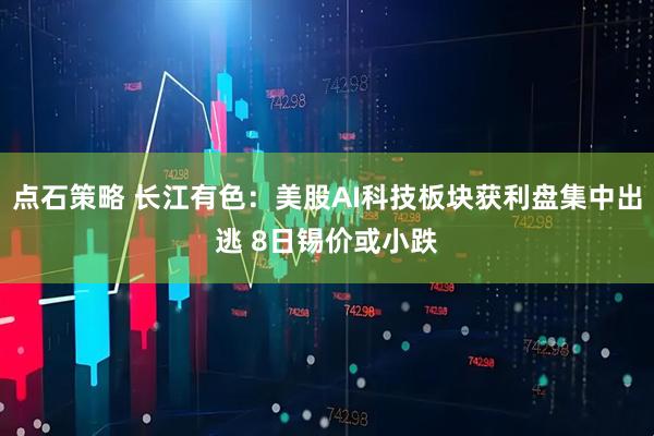 点石策略 长江有色：美股AI科技板块获利盘集中出逃 8日锡价或小跌