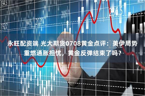 永旺配资端 光大期货0708黄金点评：美伊局势重燃通胀担忧，黄金反弹结束了吗？