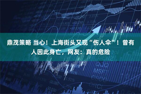 鼎茂策略 当心！上海街头又现“伤人伞”！曾有人因此身亡，网友：真的危险