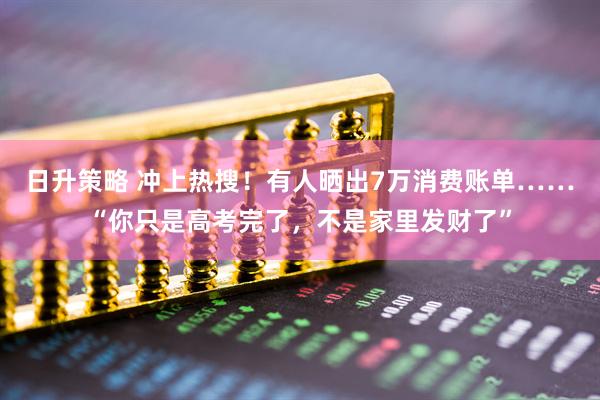 日升策略 冲上热搜！有人晒出7万消费账单……“你只是高考完了，不是家里发财了”