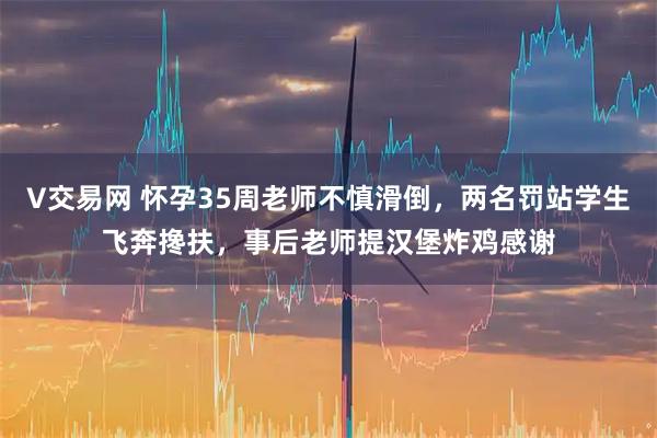 V交易网 怀孕35周老师不慎滑倒，两名罚站学生飞奔搀扶，事后老师提汉堡炸鸡感谢