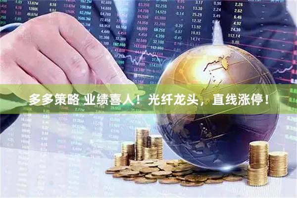 多多策略 业绩喜人!光纤龙头,直线涨停!
