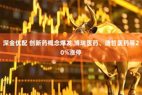 深金优配 创新药概念爆发 博瑞医药、迪哲医药等20%涨停