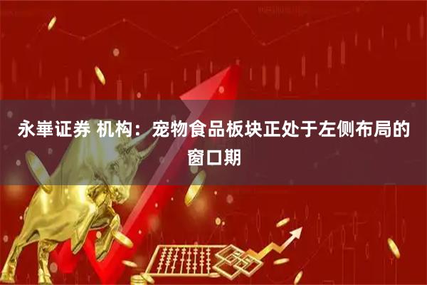 永崋证券 机构：宠物食品板块正处于左侧布局的窗口期