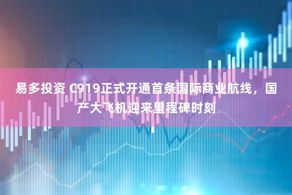 易多投资 C919正式开通首条国际商业航线,国产大飞机迎来里程碑时刻