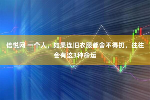 倍悦网 一个人,如果连旧衣服都舍不得扔,往往会有这3种命运