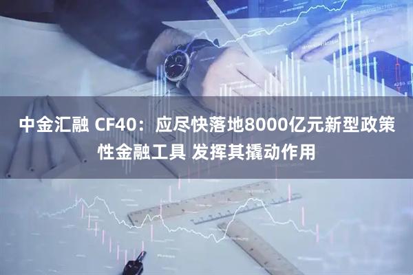 中金汇融 CF40：应尽快落地8000亿元新型政策性金融工具 发挥其撬动作用