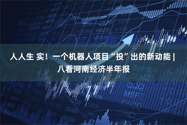 人人生 实！一个机器人项目“投”出的新动能 | 八看河南经济半年报