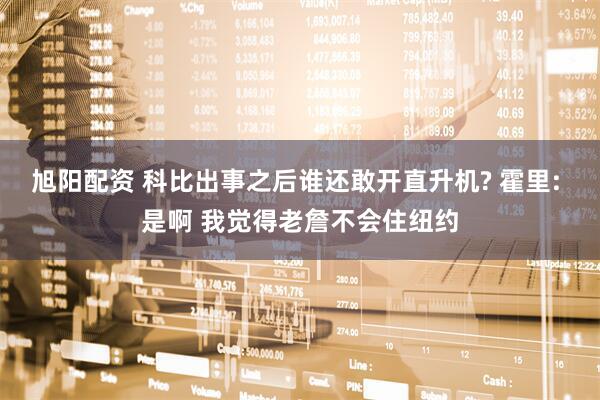 旭阳配资 科比出事之后谁还敢开直升机? 霍里: 是啊 我觉得老詹不会住纽约