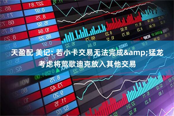 天盈配 美记: 若小卡交易无法完成&猛龙考虑将莺歌迪克放入其他交易