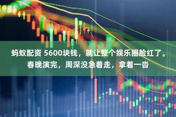 蚂蚁配资 5600块钱，就让整个娱乐圈脸红了。春晚演完，周深没急着走，拿着一沓