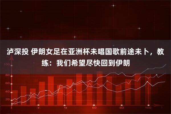 泸深投 伊朗女足在亚洲杯未唱国歌前途未卜，教练：我们希望尽快回到伊朗