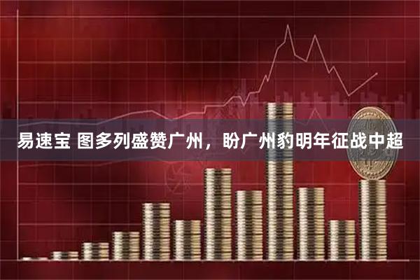 易速宝 图多列盛赞广州，盼广州豹明年征战中超