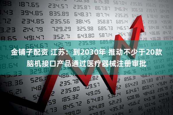 金铺子配资 江苏：到2030年 推动不少于20款脑机接口产品通过医疗器械注册审批