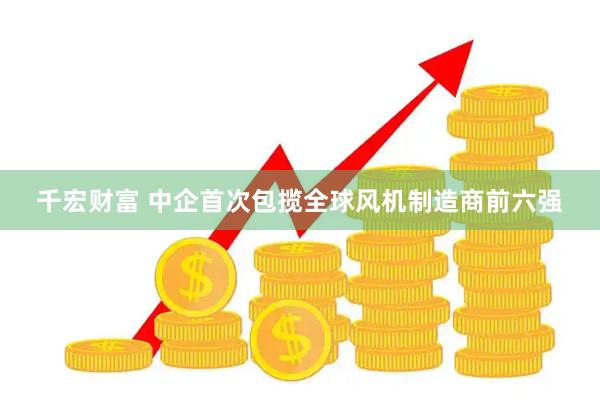 千宏财富 中企首次包揽全球风机制造商前六强