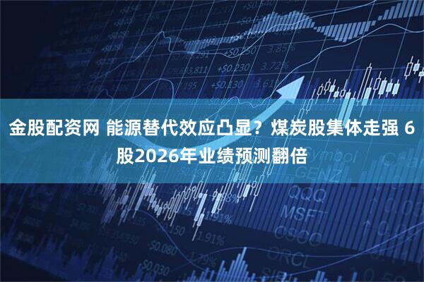 金股配资网 能源替代效应凸显？煤炭股集体走强 6股2026年业绩预测翻倍