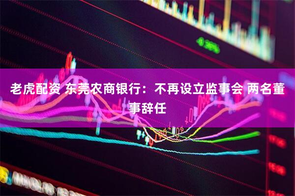 老虎配资 东莞农商银行：不再设立监事会 两名董事辞任