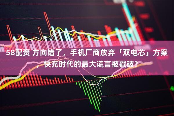58配资 方向错了，手机厂商放弃「双电芯」方案，快充时代的最大谎言被戳破？