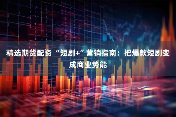 精选期货配资 “短剧+”营销指南：把爆款短剧变成商业势能