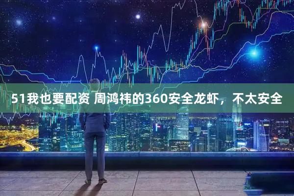 51我也要配资 周鸿祎的360安全龙虾，不太安全