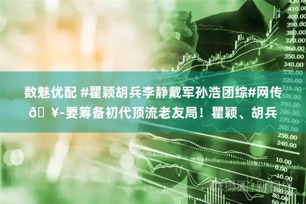 数魅优配 #瞿颖胡兵李静戴军孙浩团综#网传🥭要筹备初代顶流老友局！瞿颖、胡兵