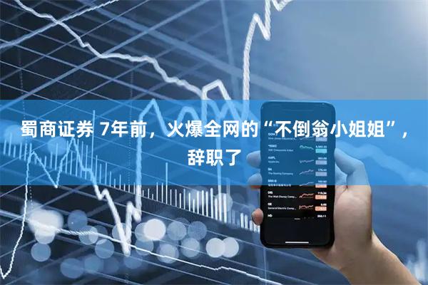 蜀商证券 7年前,火爆全网的“不倒翁小姐姐”,辞职了