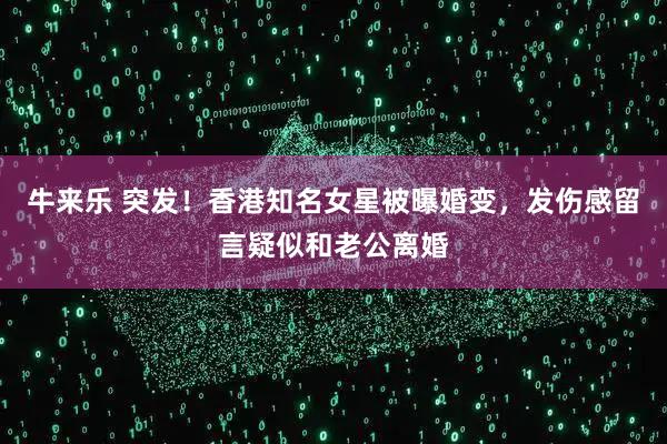 牛来乐 突发！香港知名女星被曝婚变，发伤感留言疑似和老公离婚