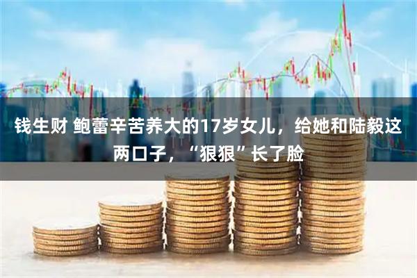 钱生财 鲍蕾辛苦养大的17岁女儿,给她和陆毅这两口子,“狠狠”长了脸
