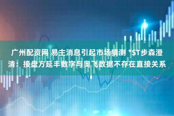 广州配资网 易主消息引起市场猜测 *ST步森澄清:接盘方延丰数字与奥飞数据不存在直接关系
