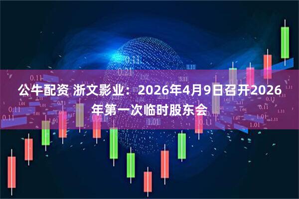 公牛配资 浙文影业：2026年4月9日召开2026年第一次临时股东会