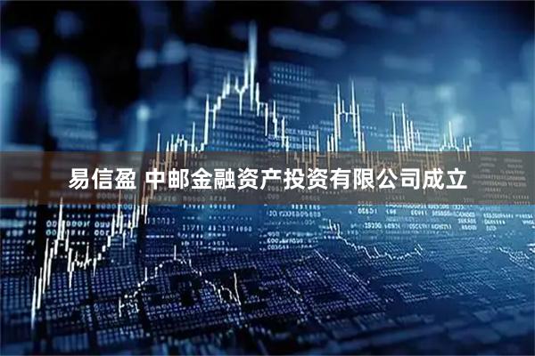 易信盈 中邮金融资产投资有限公司成立
