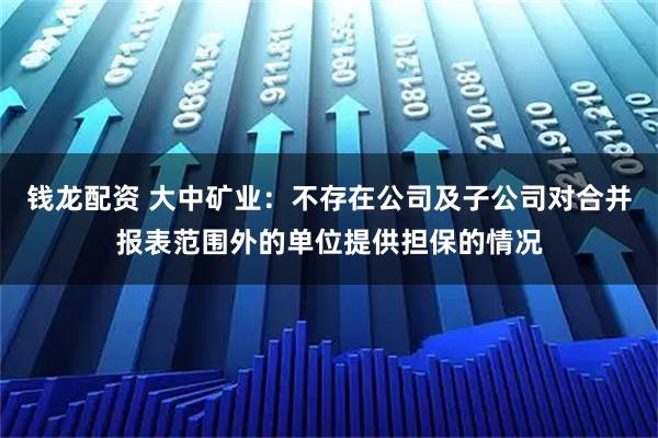 钱龙配资 大中矿业：不存在公司及子公司对合并报表范围外的单位提供担保的情况