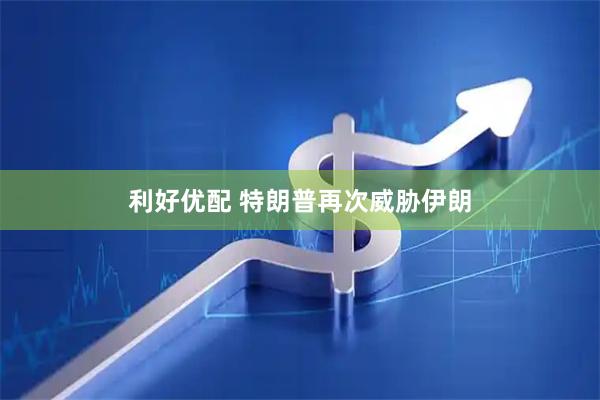 利好优配 特朗普再次威胁伊朗