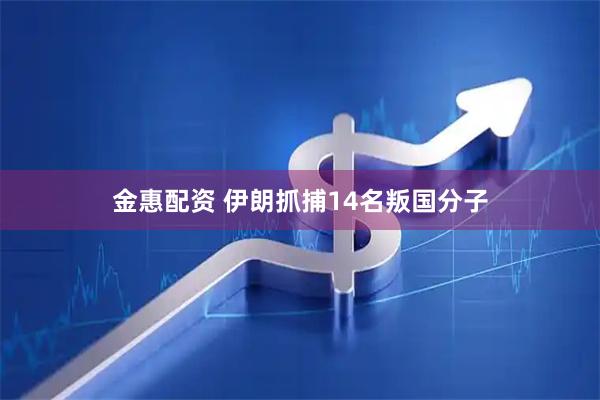 金惠配资 伊朗抓捕14名叛国分子