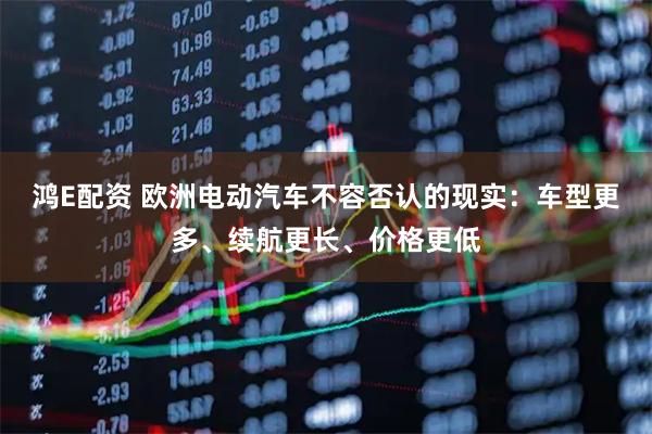 鸿E配资 欧洲电动汽车不容否认的现实：车型更多、续航更长、价格更低