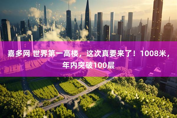 嘉多网 世界第一高楼，这次真要来了！1008米，年内突破100层
